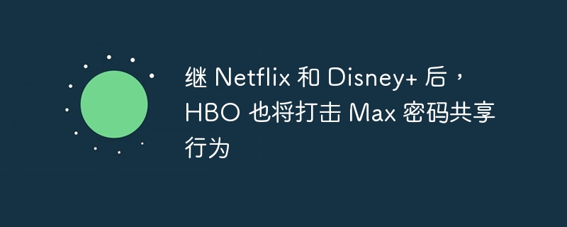 HBO加入Netflix和Disney+,严打HBO Max账号共享
