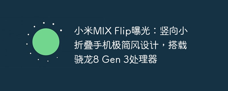小米MIX Flip曝光:全新小型折叠手机设计,配备骁龙8 Gen 3处理器
