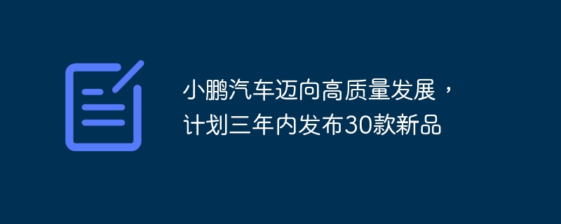 小鹏汽车加速发展，计划在三年内推出30款新车