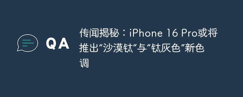 揭秘:iPhone 16 Pro 或将推出全新的“沙漠钛”和“钛灰色”配色