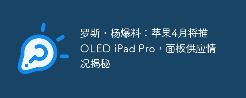 露丝·杨披露：苹果计划于4月推出OLED iPad Pro，供应商情况曝光