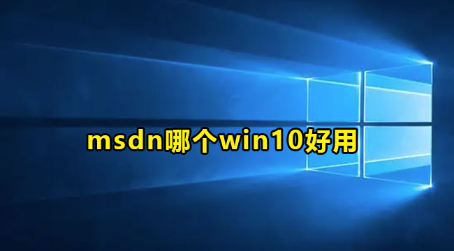 MSDN我告诉你Win10哪个版本好?msdn怎么选择版本?