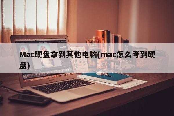 Mac硬盘拿到其他电脑(mac怎么考到硬盘)