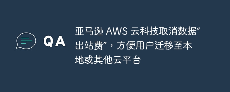 亚马逊 AWS 云科技取消数据“出站费”,方便用户迁移至本地或其他云平台