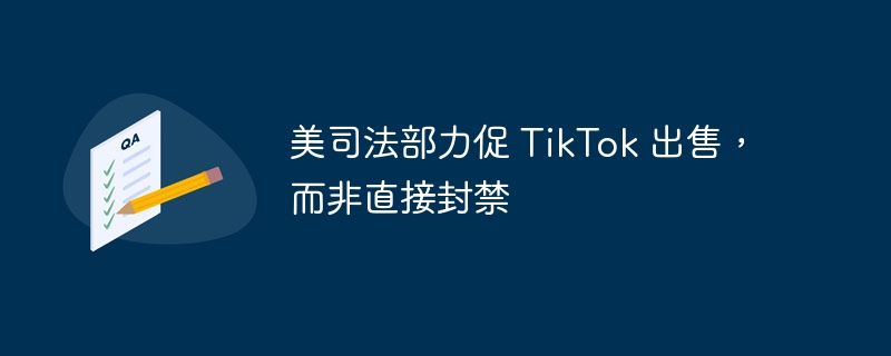 美司法部力促 TikTok 出售,而非直接封禁