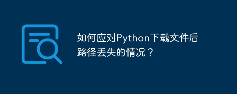 如何应对Python下载文件后路径丢失的情况?
