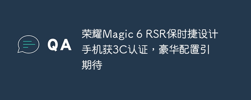 荣耀Magic 6 RSR保时捷设计手机获3C认证，豪华配置引期待