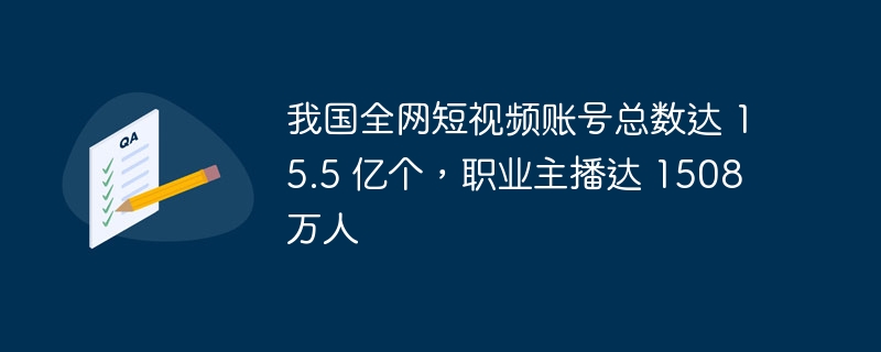 我国全网短视频账号总数达 15.5 亿个,职业主播达 1508 万人