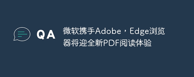 微软携手Adobe,Edge浏览器将迎全新PDF阅读体验