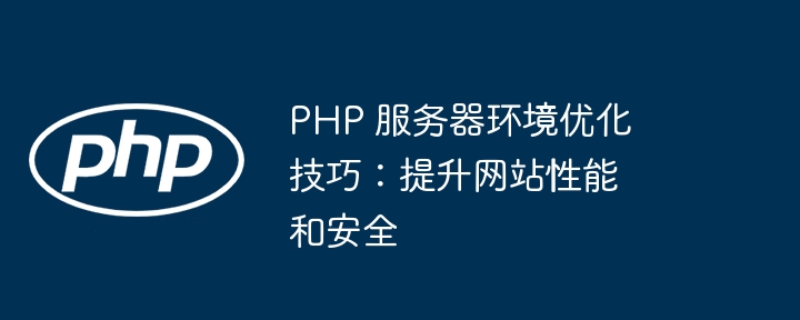 PHP 服务器环境优化技巧:提升网站性能和安全