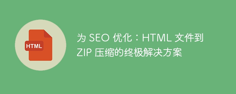 为 SEO 优化:HTML 文件到 ZIP 压缩的终极解决方案