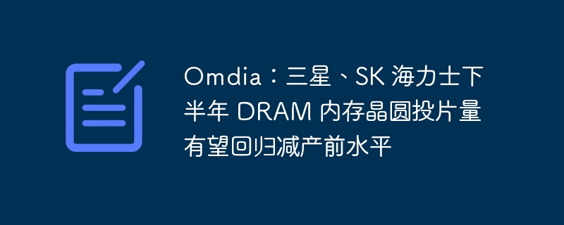 Omdia:三星、SK 海力士下半年 DRAM 内存晶圆投片量有望回归减产前水平