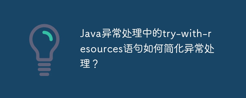 Java异常处理中的try-with-resources语句如何简化异常处理?