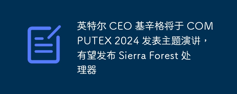 英特尔 CEO 基辛格将于 COMPUTEX 2024 发表主题演讲,有望发布 Sierra Forest 处理器