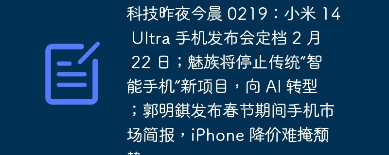 科技昨夜今晨 0219:小米 14 Ultra 手机发布会定档 2 月 22 日;魅族将停止传统“智能手机”新项目,向 AI 转型;郭明錤发布春节期间手机市场简报,iPhone 降价难掩颓势