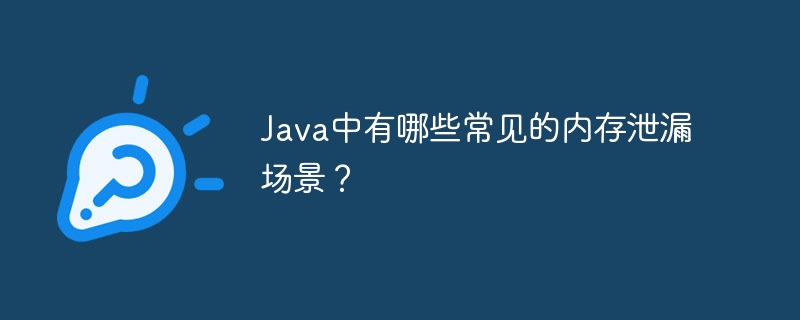 Java中有哪些常见的内存泄漏场景?
