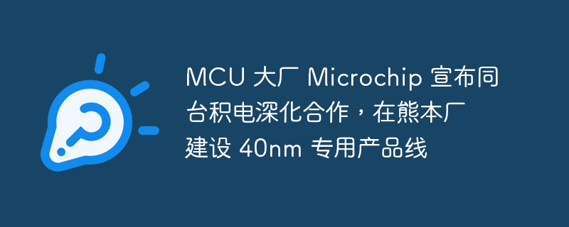 MCU 大厂 Microchip 宣布同台积电深化合作,在熊本厂建设 40nm 专用产品线