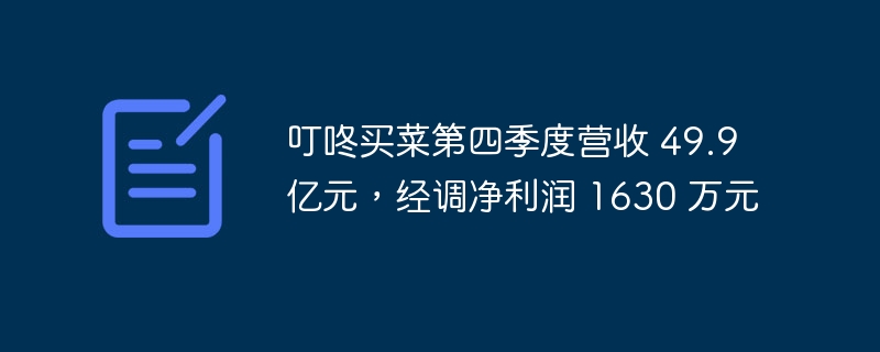 叮咚买菜第四季度营收 49.9 亿元,经调净利润 1630 万元