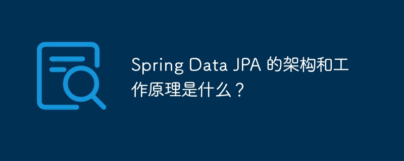 Spring Data JPA 的架构和工作原理是什么?