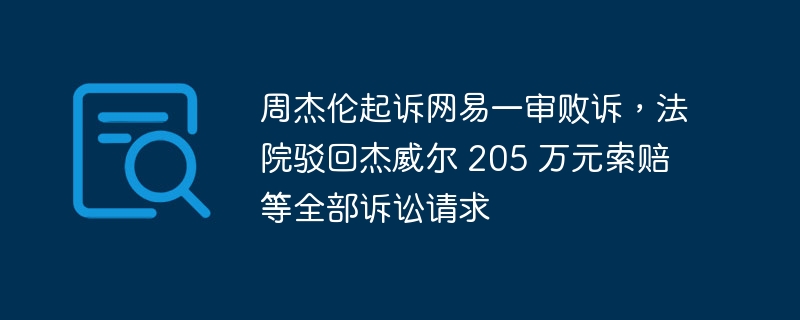 周杰伦起诉网易一审败诉,法院驳回杰威尔 205 万元索赔等全部诉讼请求