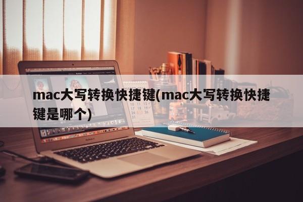 mac大写转换快捷键(mac大写转换快捷键是哪个)