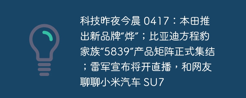 科技昨夜今晨 0417:本田推出新品牌“烨”;比亚迪方程豹家族“5839”产品矩阵正式集结;雷军宣布将开直播,和网友聊聊小米汽车 SU7
