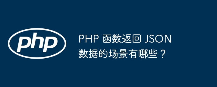 PHP 函数返回 JSON 数据的场景有哪些?