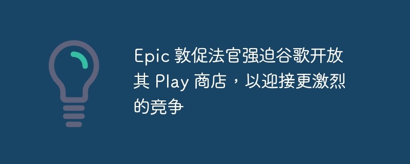 Epic 敦促法官强迫谷歌开放其 Play 商店,以迎接更激烈的竞争