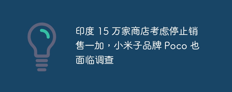 印度 15 万家商店考虑停止销售一加,小米子品牌 Poco 也面临调查