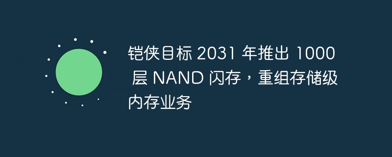 铠侠目标 2031 年推出 1000 层 NAND 闪存,重组存储级内存业务