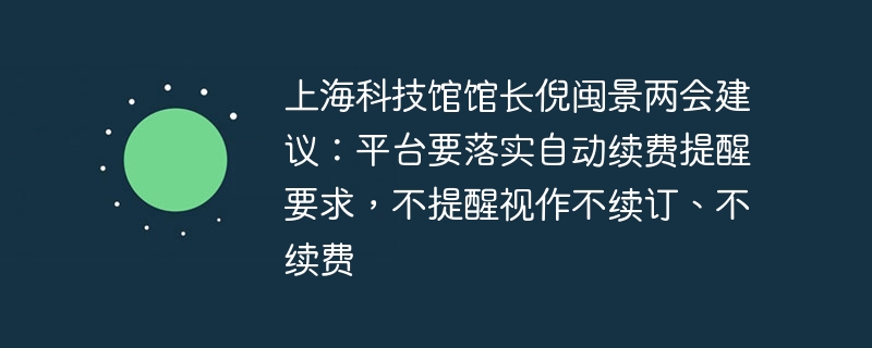 上海科技馆馆长倪闽景两会建议:平台要落实自动续费提醒要求,不提醒视作不续订、不续费