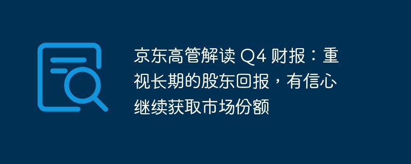 京东高管解读 Q4 财报:重视长期的股东回报,有信心继续获取市场份额