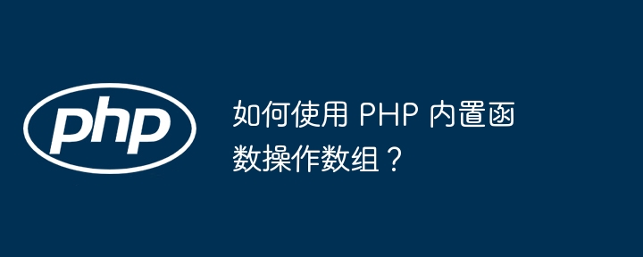 如何使用 PHP 内置函数操作数组?