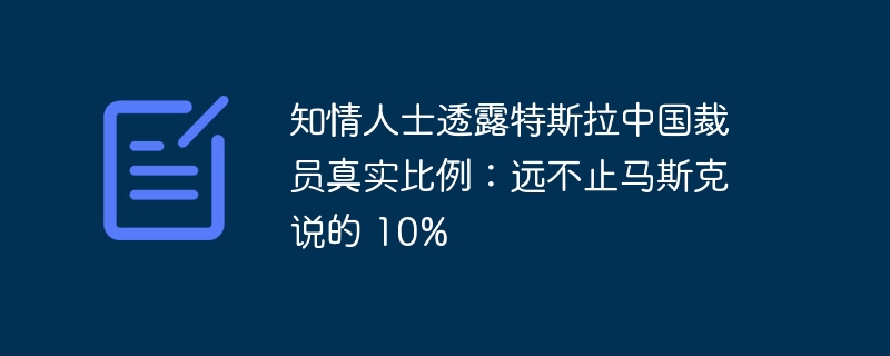 知情人士透露特斯拉中国裁员真实比例:远不止马斯克说的 10%