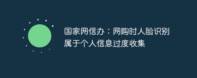 国家网信办:网购时人脸识别属于个人信息过度收集