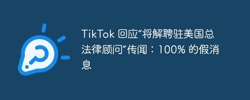 TikTok 回应“将解聘驻美国总法律顾问”传闻:100% 的假消息