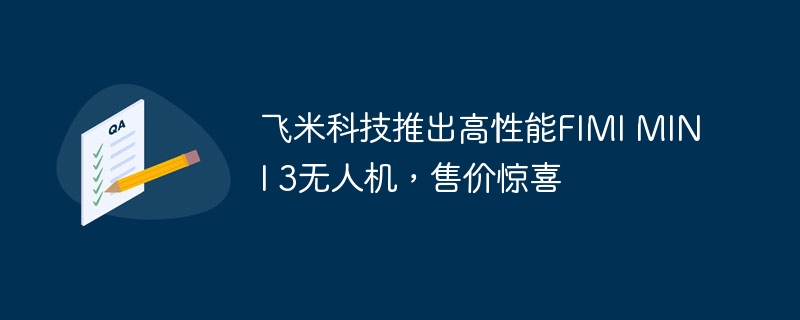 飞米科技推出高性能FIMI MINI 3无人机,售价惊喜