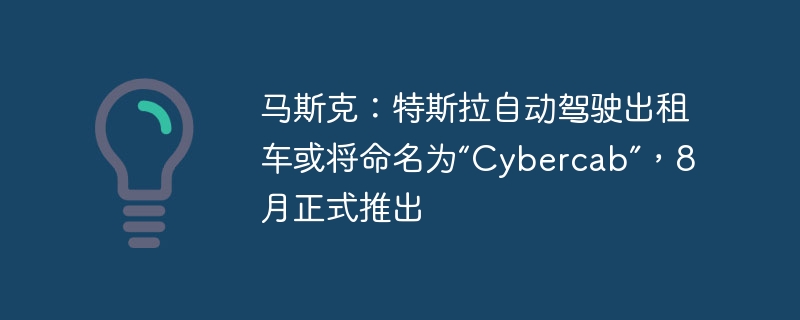 马斯克:特斯拉自动驾驶出租车或将命名为“Cybercab”,8月正式推出