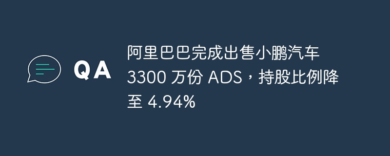 阿里巴巴完成出售小鹏汽车 3300 万份 ADS,持股比例降至 4.94%