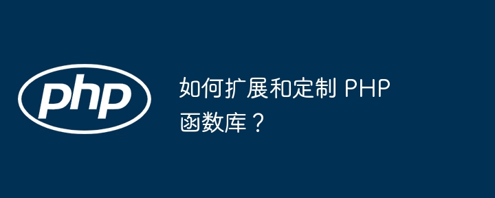 如何扩展和定制 PHP 函数库?
