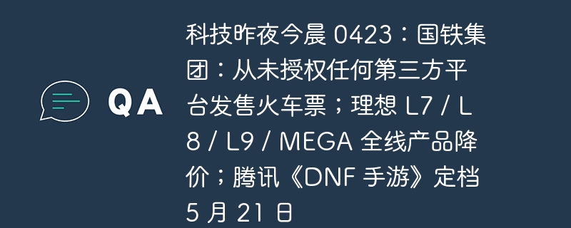 科技昨夜今晨 0423:国铁集团:从未授权任何第三方平台发售火车票;理想 L7 / L8 / L9 / MEGA 全线产品降价;腾讯《DNF 手游》定档 5 月 21 日