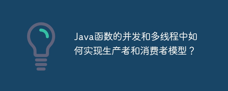 Java函数的并发和多线程中如何实现生产者和消费者模型?