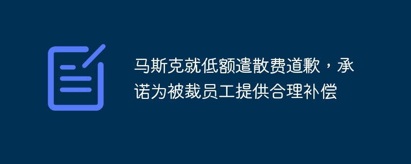 马斯克就低额遣散费道歉,承诺为被裁员工提供合理补偿