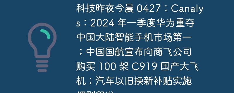 科技昨夜今晨 0427:Canalys:2024 年一季度华为重夺中国大陆智能手机市场第一;中国国航宣布向商飞公司购买 100 架 C919 国产大飞机;汽车以旧换新补贴实施细则印发