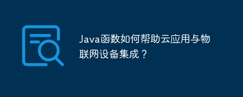 Java函数如何帮助云应用与物联网设备集成?