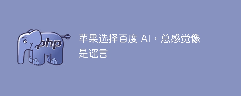 苹果选择百度 AI,总感觉像是谣言