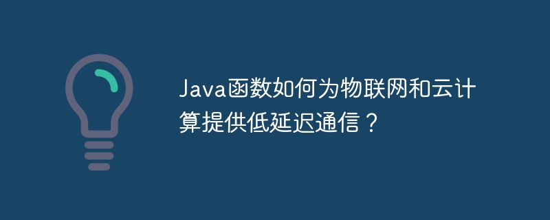 Java函数如何为物联网和云计算提供低延迟通信?