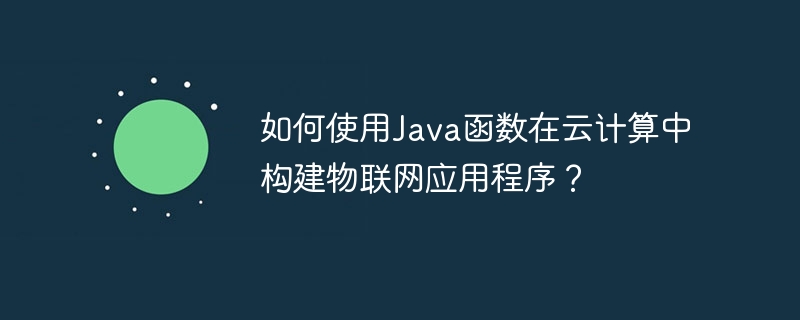 如何使用Java函数在云计算中构建物联网应用程序?