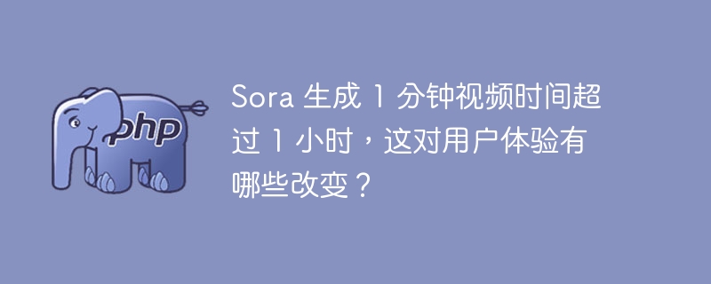 Sora 生成 1 分钟视频时间超过 1 小时,这对用户体验有哪些改变?