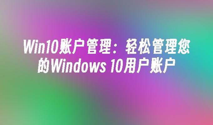 Win10账户管理:轻松管理您的Windows_10用户账户